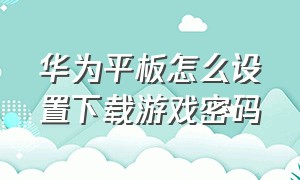 华为平板怎么设置下载游戏密码