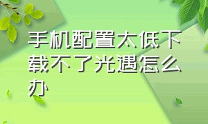 手机配置太低下载不了光遇怎么办