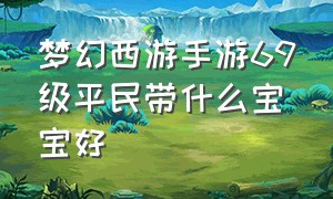 梦幻西游手游69级平民带什么宝宝好