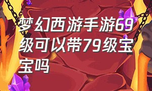 梦幻西游手游69级可以带79级宝宝吗