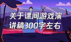 关于课间游戏演讲稿300字左右（关于课间游戏演讲稿300字左右三年级）