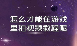 怎么才能在游戏里拍视频教程呢（怎么才能在游戏里拍视频教程呢女生）