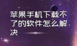 苹果手机下载不了的软件怎么解决