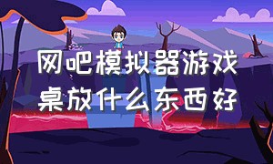 网吧模拟器游戏桌放什么东西好