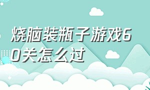 烧脑装瓶子游戏60关怎么过