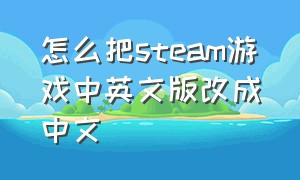 怎么把steam游戏中英文版改成中文（steam怎么把英文游戏改成中文）
