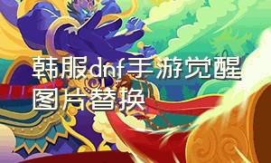 韩服dnf手游觉醒图片替换