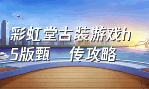 彩虹堂古装游戏h5版甄嬛传攻略（彩虹堂古装游戏网页版）