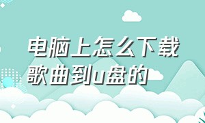 电脑上怎么下载歌曲到u盘的