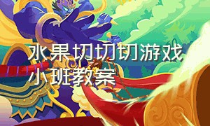 水果切切切游戏小班教案（小班音乐律动水果切切切活动教案）