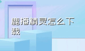 鹿播精灵怎么下载（鹿播精灵下载安装）