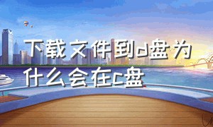 下载文件到d盘为什么会在c盘