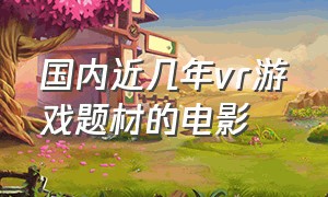 国内近几年vr游戏题材的电影（一部vr游戏的电影）