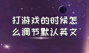 打游戏的时候怎么调节默认英文