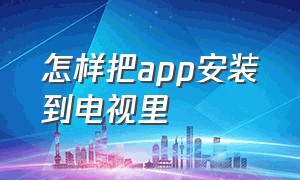 怎样把app安装到电视里（怎么把手机上下载的app安装到电视）