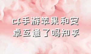 cf手游苹果和安卓互通了吗知乎