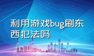 利用游戏bug刷东西犯法吗