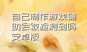 自己制作游戏辅助会被检测到吗安卓版（安卓游戏脚本辅助用什么软件打开）