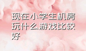 现在小学生机房玩什么游戏比较好