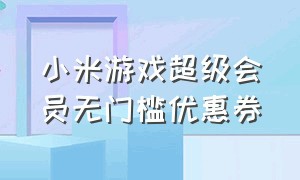 小米游戏超级会员无门槛优惠券（小米游戏超级会员无门槛优惠券怎么领）