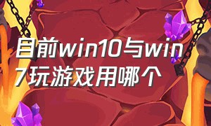 目前win10与win7玩游戏用哪个（win10系统和win7系统哪个玩游戏好）