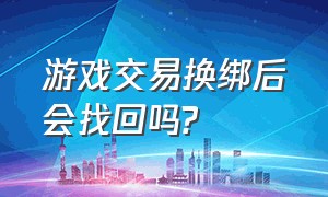 游戏交易换绑后会找回吗?