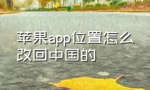 苹果app位置怎么改回中国的（苹果app未受信任怎么设置）