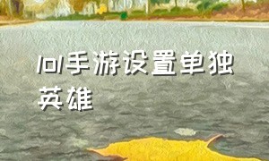 lol手游设置单独英雄（lol手游主页怎么设置想玩的英雄）