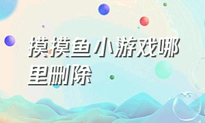 摸摸鱼小游戏哪里删除