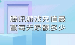 腾讯游戏充值最高每天限额多少（腾讯游戏充值优惠平台）