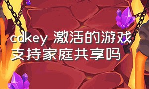 cdkey 激活的游戏支持家庭共享吗