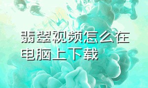 翡翠视频怎么在电脑上下载