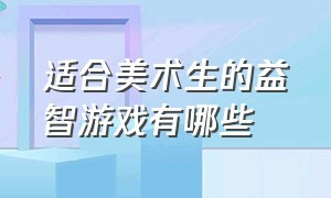 适合美术生的益智游戏有哪些（美术类的大型趣味游戏）