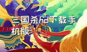 三国杀hd下载手机版（三国杀手机版官网下载）