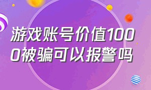 游戏账号价值1000被骗可以报警吗