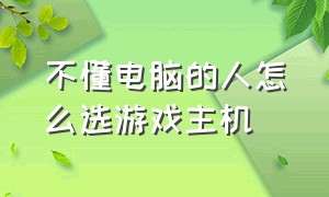 不懂电脑的人怎么选游戏主机