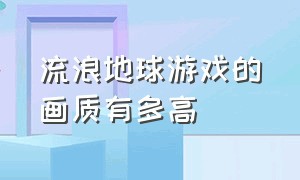 流浪地球游戏的画质有多高（流浪地球十大反套路游戏）