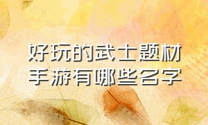 好玩的武士题材手游有哪些名字（武士类手游排行榜）