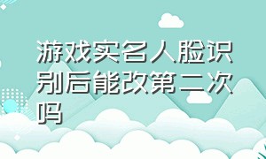 游戏实名人脸识别后能改第二次吗