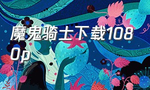 魔鬼骑士下载1080p（正义骑士下载1080p）