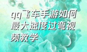 qq飞车手游如何最大速度过弯视频教学（qq飞车手游快速出弯教学）