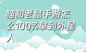 猫和老鼠手游怎么100%拿到外星人（猫和老鼠手游抢不到外星人怎么办）