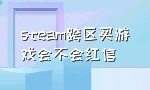 steam跨区买游戏会不会红信