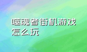 噬魂者街机游戏怎么玩（噬魂者游戏中文版）