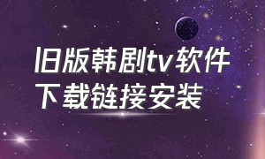 旧版韩剧tv软件下载链接安装（韩剧tv最新版app下载）