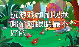 玩游戏和刷视频哪个对眼睛最不好的