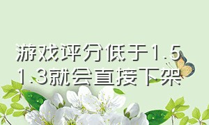 游戏评分低于1.5 1.3就会直接下架（游戏下架下面有两个选择你选哪个）