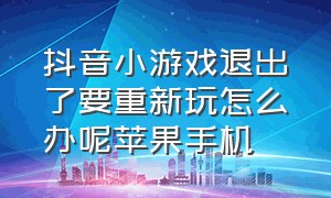 抖音小游戏退出了要重新玩怎么办呢苹果手机（苹果怎么进不去抖音小游戏入口了）