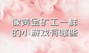 像黄金矿工一样的小游戏有哪些（像黄金矿工一样的小游戏有哪些）