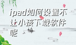 ipad如何设置不让小孩下载软件呢（苹果ipad怎么不让孩子下载软件）